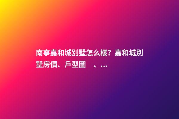 南寧嘉和城別墅怎么樣？嘉和城別墅房價、戶型圖、周邊配套樓盤分析